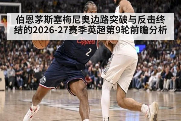 伯恩茅斯塞梅尼奥边路突破与反击终结的2026-27赛季英超第9轮前瞻分析