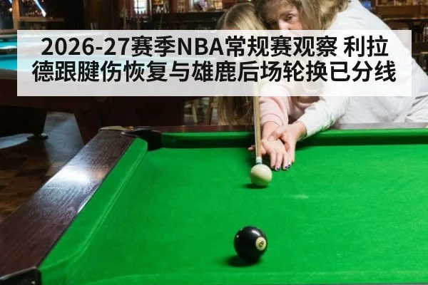 2026-27赛季NBA常规赛观察 利拉德跟腱伤恢复与雄鹿后场轮换已分线